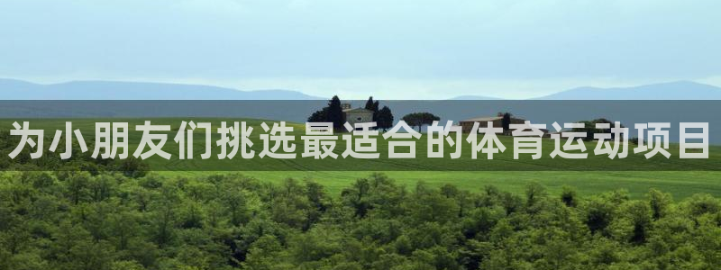 米兰体育官网下载娱乐：为小朋友们挑选最适合的体育运动项目