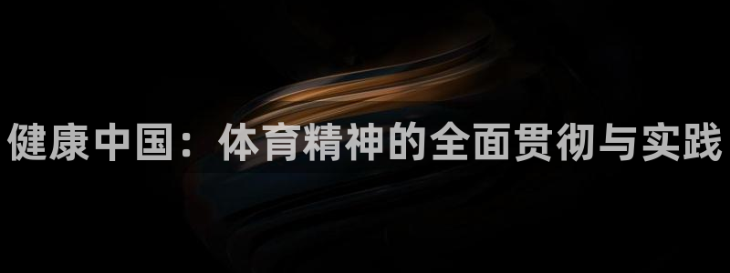 米兰体育官网下载官方客服电话：健康中国：体育精神的全面贯彻与