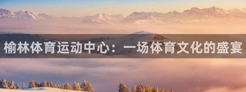 米兰体育官方正版app娱乐下载：榆林体育运动中心：一