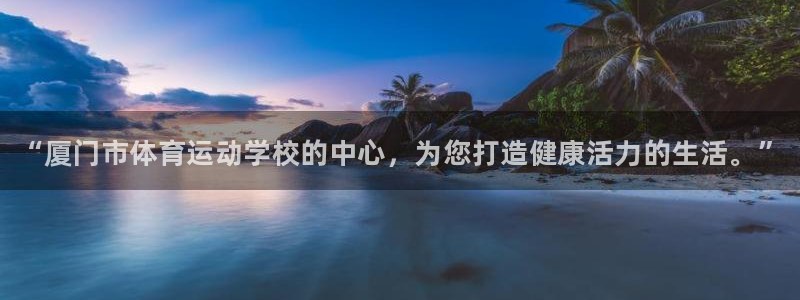 米兰体育官网下载：“厦门市体育运动学校的中心，为您打造健康活