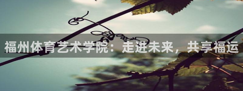 米兰体育官方正版app集团官网首页：福州体育艺术学院：走进未
