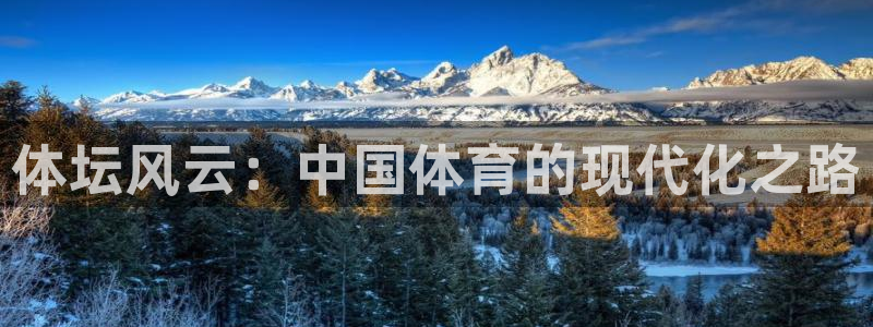 米兰体育官网下载平台假的吗是真的吗：体坛风云：中国体育的现代