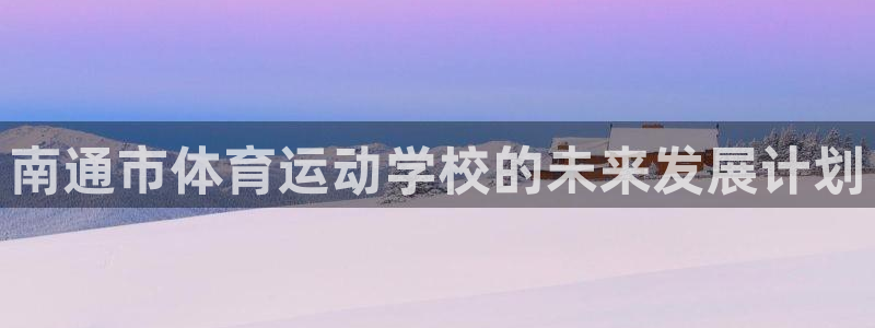 米兰体育EB币：南通市体育运动学校的未来发展计划