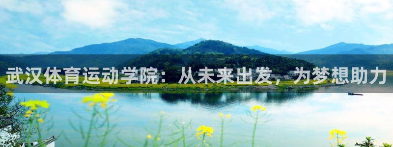  米兰体育客服联系不到怎么办：武汉体育运动学院：从未来出发，为