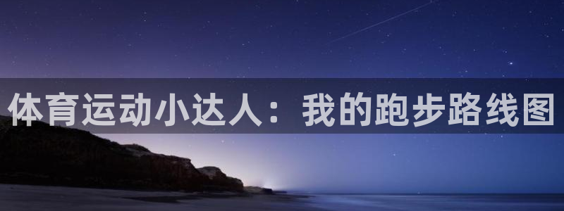 米兰体育发布网址是什么：体育运动小达人：我的跑步路线图