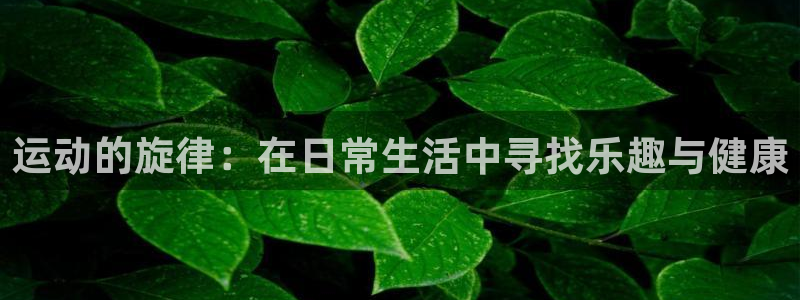  米兰体育犯法吗?：运动的旋律：在日常生活中寻找乐趣与健康